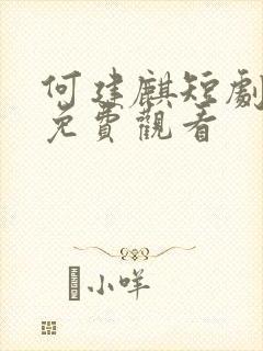 何建麒短剧全集免费观看