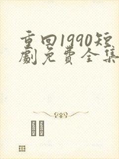 重回1990短剧免费全集免费播放