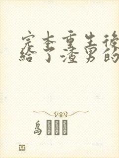 完本重生后我嫁给了渣男的死对头