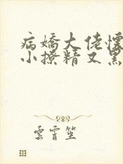 病娇大佬怀里的小撩精又黑化了全文阅读