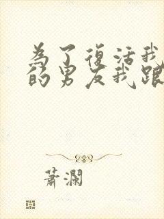 为了复活我早死的男友我跟在虐文男主身边