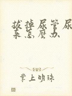 拔掉尿管尿不出来怎么办