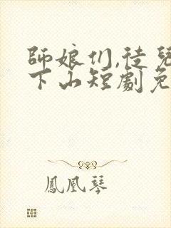 师娘们,徒儿不下山短剧免费