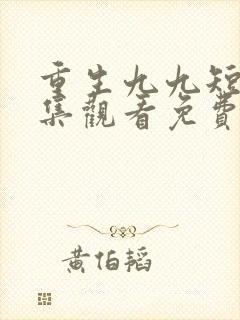 重生九九短剧全集观看免费