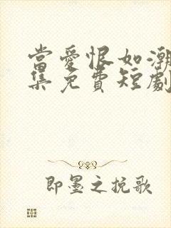 当爱恨如潮生全集免费短剧