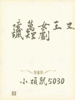 亿万女王又美又飒短剧