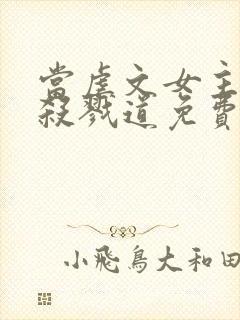 当虐文女主修了杀戮道免费观看