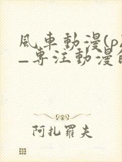 风车动漫(p)_专注动漫的门户