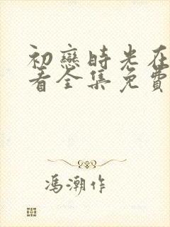 初恋时光在线观看全集免费高清动漫