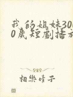 我的姐妹3000岁短剧播放全集免费