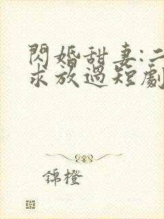 闪婚甜妻:二爷求放过短剧