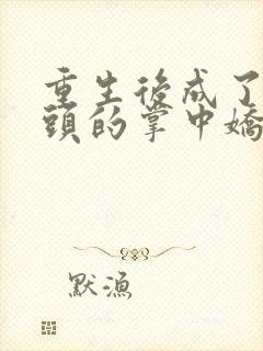 重生后成了死对头的掌中娇