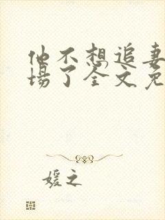 他不想追妻火葬场了全文免费阅读