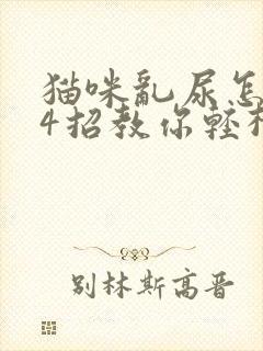 猫咪乱尿怎么办4招教你轻松解决