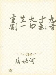 重生九十九世短剧一口气看完