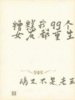 糟糕我99个前女友都重生了