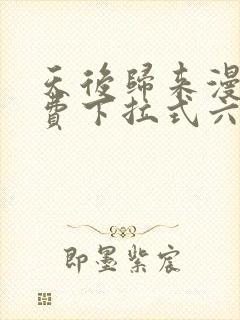 天后归来漫画免费下拉式六漫画