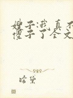 嫂子:我真不是傻子了全文免费阅读