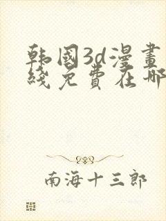 韩国3d漫画在线免费在哪看