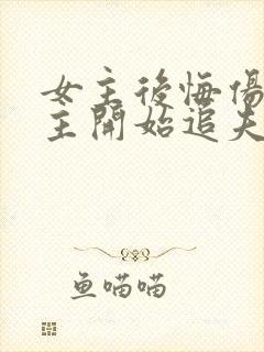 女主后悔伤害男主开始追夫了