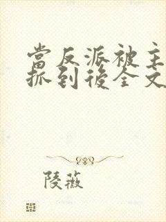 当反派被主角们抓到后全文阅读