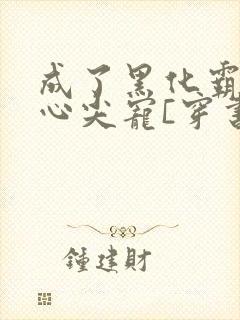 成了黑化霸总的心尖宠[穿书]