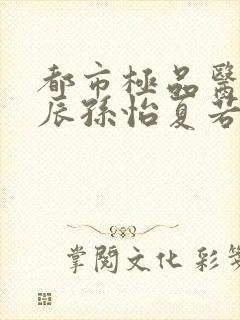 都市极品医神叶辰孙怡夏若雪小说新章节列表