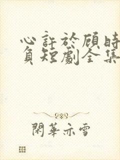 心许于顾时光不负短剧全集免费观看