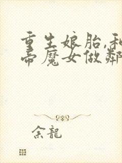 重生娘胎,和女帝魔女做邻居最新版