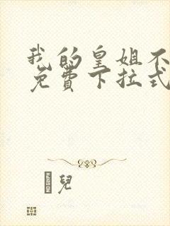 我的皇姐不好惹免费下拉式漫画