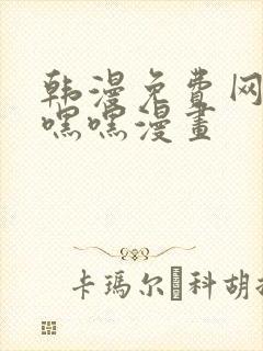 韩漫免费网站羞嘿嘿漫画