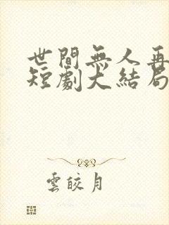 世间无人再似我短剧大结局