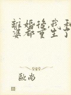 离婚后,我和老婆都重生了全文阅读全文