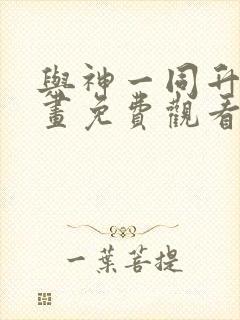 与神一同升级漫画免费观看下拉式