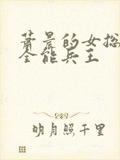 萧晨的女总裁的全能兵王