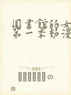 图书馆的女朋友第一季动漫免费看