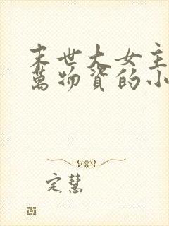 末世大女主有亿万物资的小说