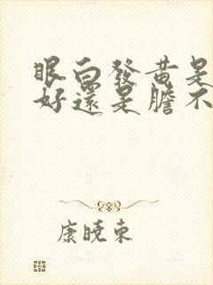 眼白发黄是肝不好还是胆不好