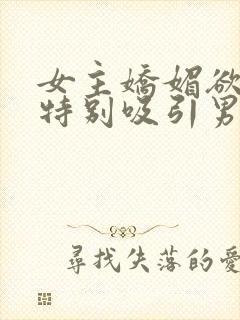 女主娇媚欲极还特别吸引男主小说