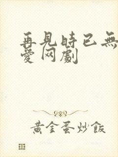 再见时已无恨无爱网剧