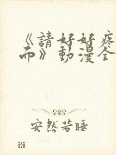 《请好好疼爱里面》动漫全集在哪看