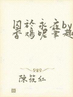 囚于永夜by麦香鸡呢笔趣阁