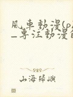 风车动漫(p)_专注动漫的门户网站