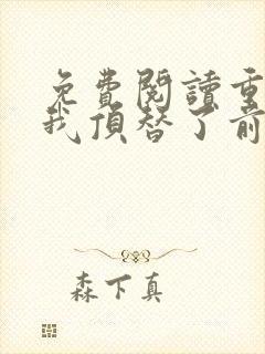 免费阅读重生后我顶替了前夫白月光