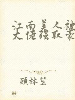 江南美人被军政大佬强取豪夺