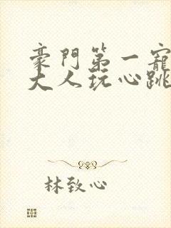 豪门第一宠总裁大人玩心跳 小说