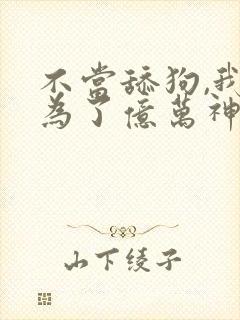 不当舔狗,我成为了亿万神豪漫画