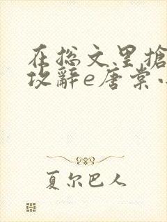 在总文里抢主角攻辞e唐棠小说全文阅读txt