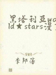 黑塔利亚world☆stars漫画故事大纲
