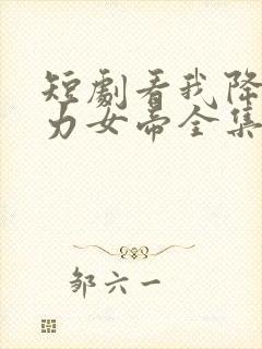 短剧看我降服暴力女帝全集